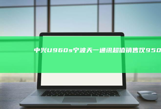 中兴U960s宁波天一通讯超值销售仅950中兴u960s手机「中兴U960s宁波天一通讯超值销售仅950」